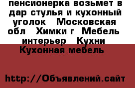 пенсионерка возьмет в дар стулья и кухонный уголок - Московская обл., Химки г. Мебель, интерьер » Кухни. Кухонная мебель   